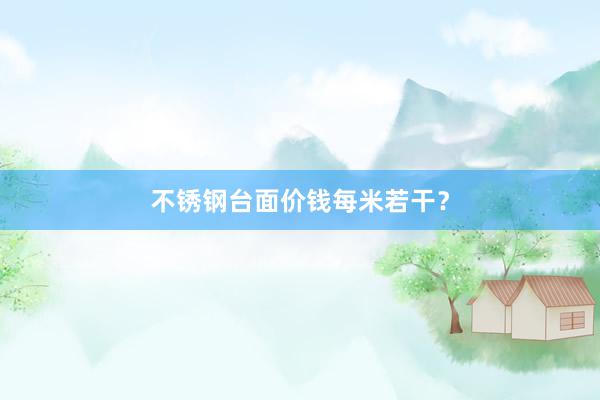 不锈钢台面价钱每米若干？