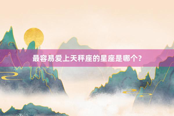 最容易爱上天秤座的星座是哪个？