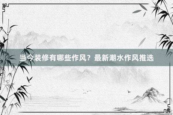 当今装修有哪些作风？最新潮水作风推选