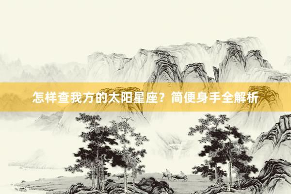 怎样查我方的太阳星座？简便身手全解析