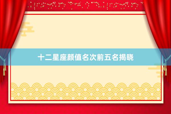 十二星座颜值名次前五名揭晓