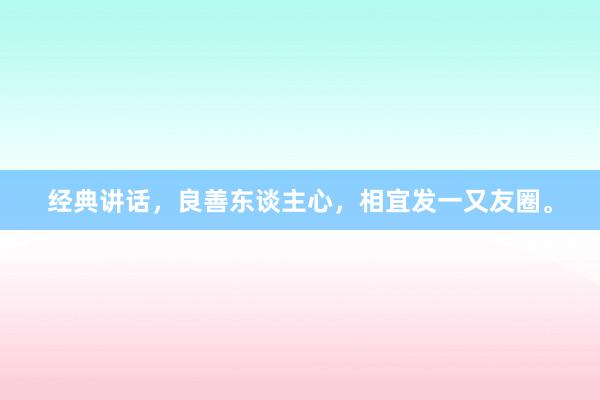 经典讲话，良善东谈主心，相宜发一又友圈。