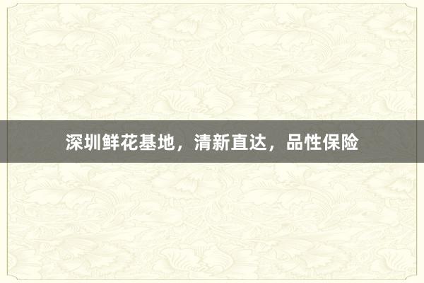 深圳鲜花基地，清新直达，品性保险