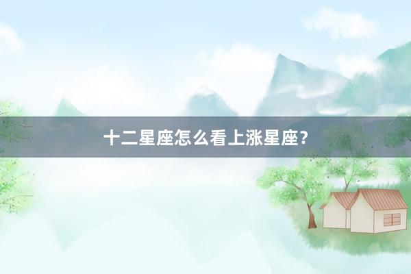 十二星座怎么看上涨星座？