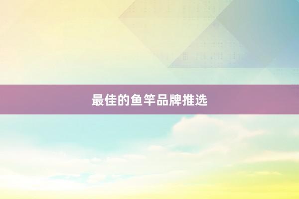 最佳的鱼竿品牌推选