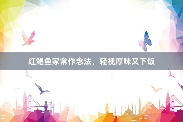 红鲳鱼家常作念法，轻视厚味又下饭