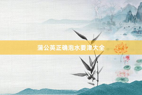 蒲公英正确泡水要津大全