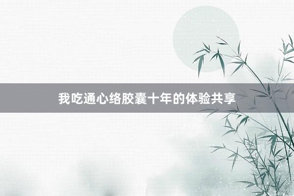 我吃通心络胶囊十年的体验共享
