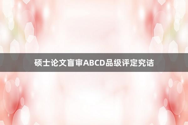 硕士论文盲审ABCD品级评定究诘